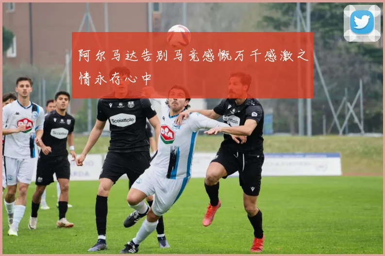 阿尔马达告别马竞感慨万千感激之情永存心中