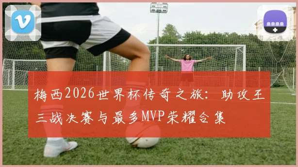 梅西2026世界杯传奇之旅：助攻王三战决赛与最多MVP荣耀合集