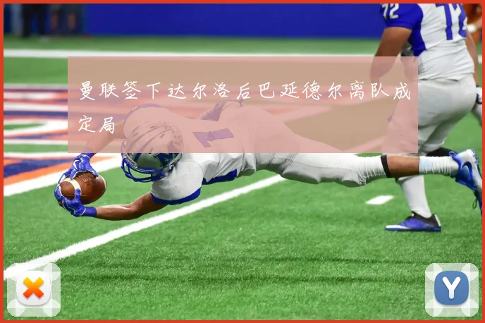 曼联签下达尔洛后巴延德尔离队成定局
