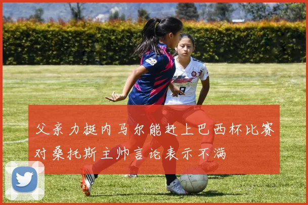 父亲力挺内马尔能赶上巴西杯比赛对桑托斯主帅言论表示不满